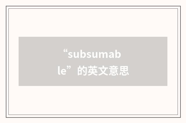 “subsumable”的英文意思