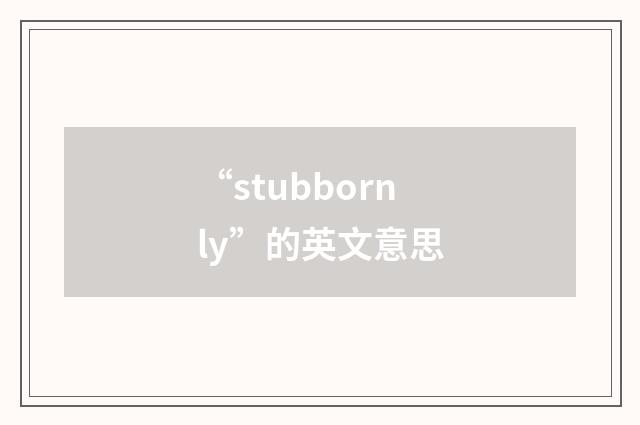 “stubbornly”的英文意思
