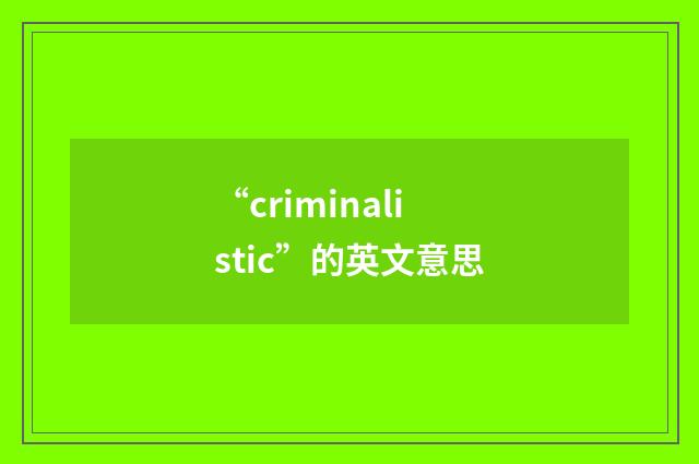 “criminalistic”的英文意思