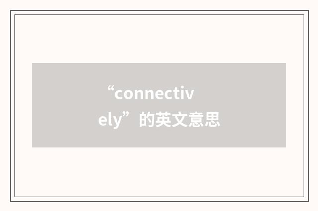 “connectively”的英文意思