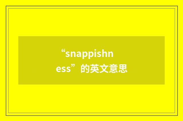 “snappishness”的英文意思