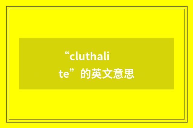 “cluthalite”的英文意思