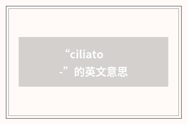 “ciliato-”的英文意思