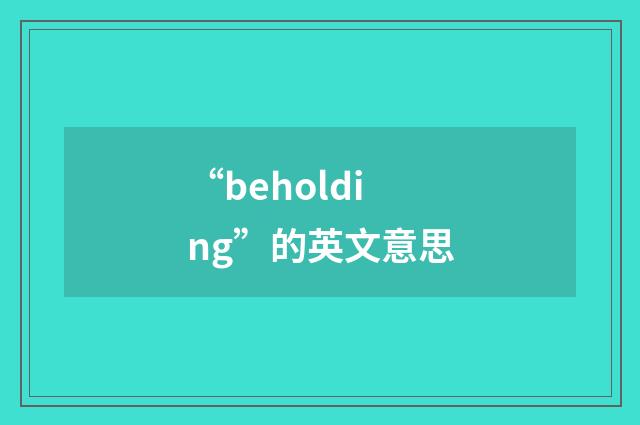 “beholding”的英文意思