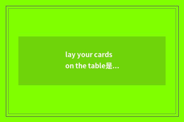 lay your cards on the table是什么意思