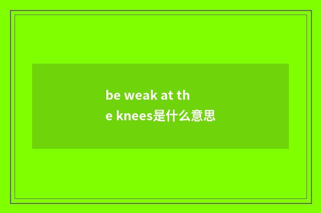 be weak at the knees是什么意思