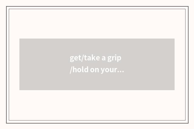 get/take a grip/hold on yourself是什么意思