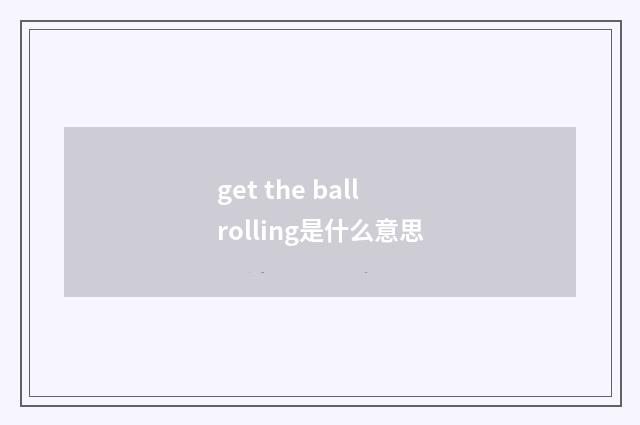 get the ball rolling是什么意思
