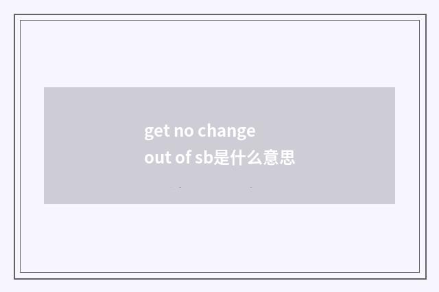 get no change out of sb是什么意思