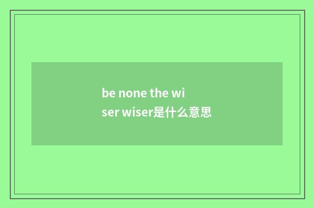 be none the wiser wiser是什么意思