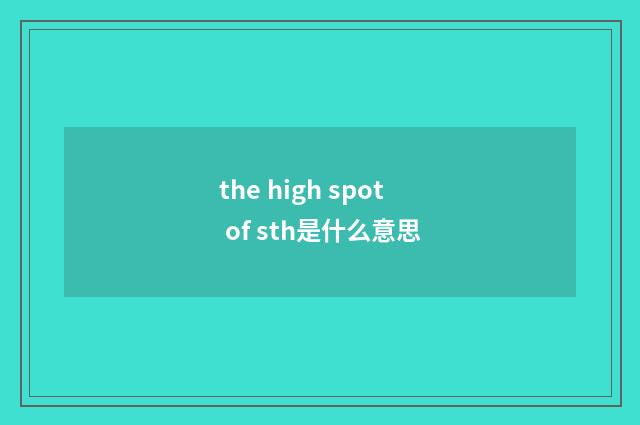 the high spot of sth是什么意思