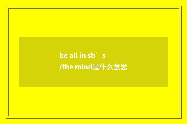 be all in sb’s/the mind是什么意思