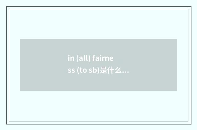 in (all) fairness (to sb)是什么意思