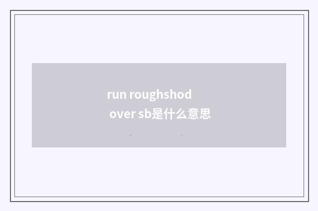 run roughshod over sb是什么意思