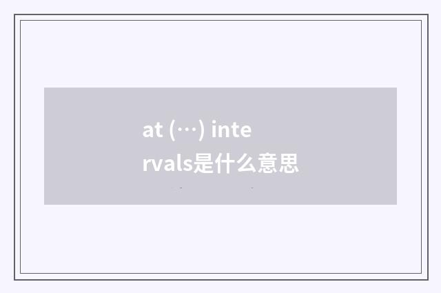 at (…) intervals是什么意思