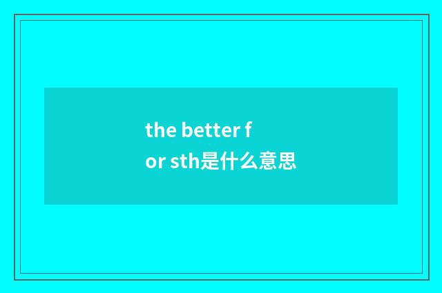 the better for sth是什么意思