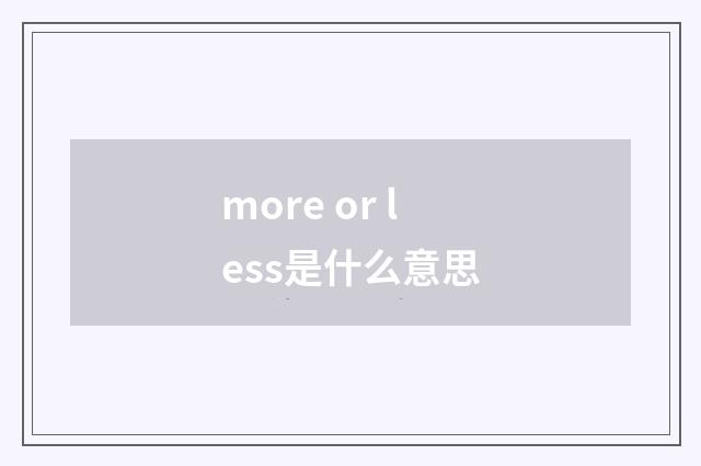 more or less是什么意思