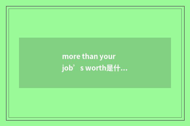more than your job’s worth是什么意思