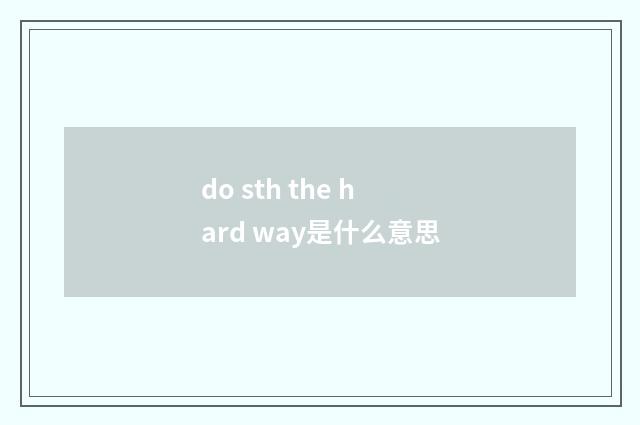 do sth the hard way是什么意思