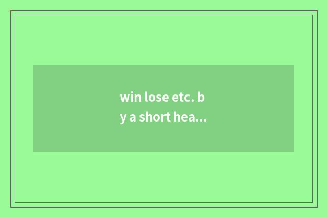 win lose etc. by a short head是什么意思