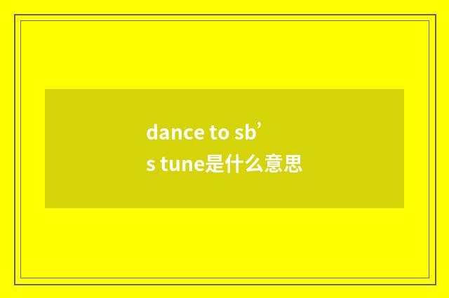 dance to sb’s tune是什么意思