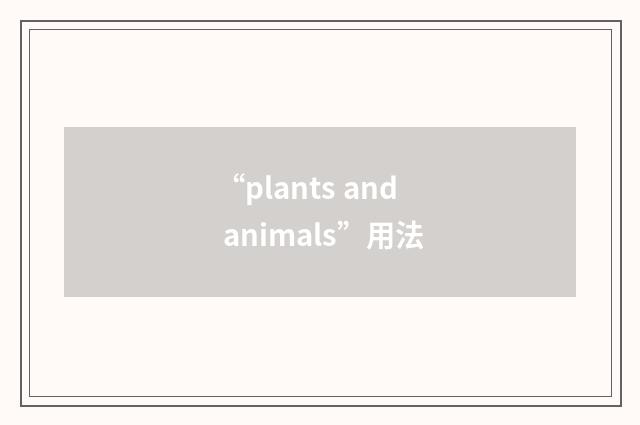 “plants and animals”用法