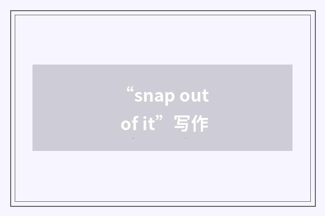 “snap out of it”写作