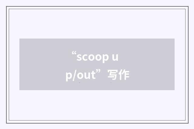 “scoop up/out”写作