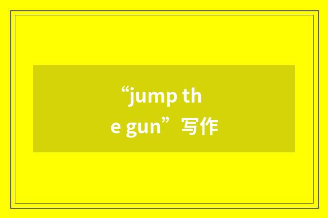 “jump the gun”写作