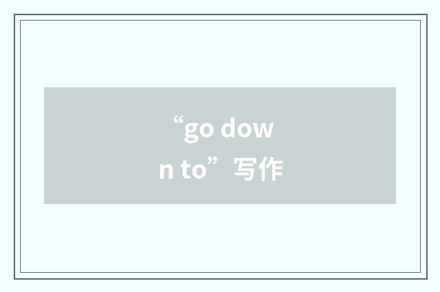 “go down to”写作