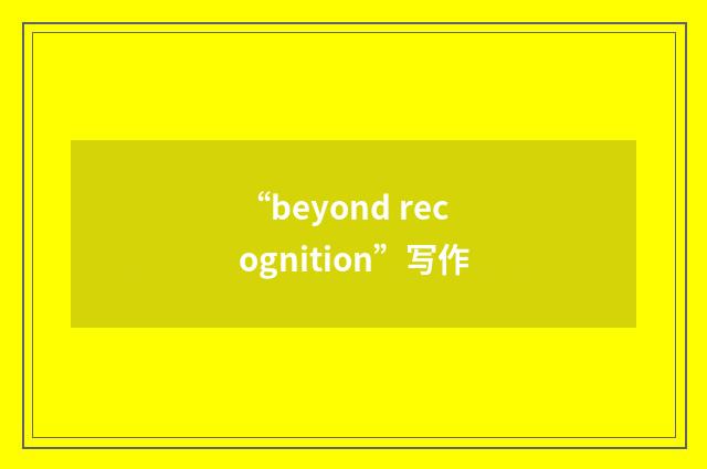 “beyond recognition”写作