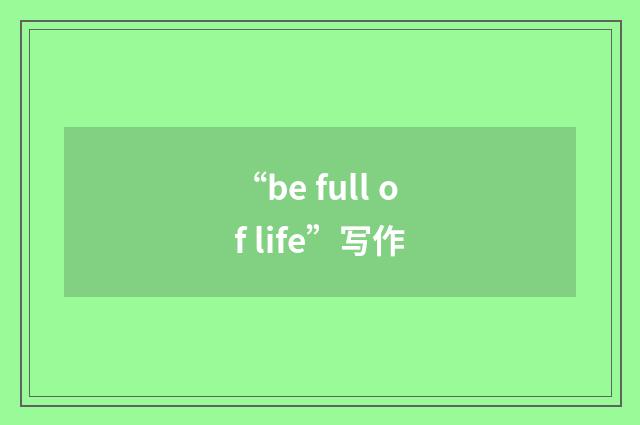 “be full of life”写作