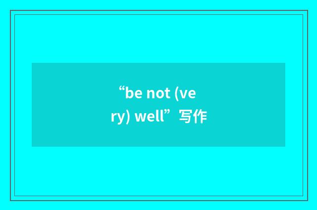 “be not (very) well”写作