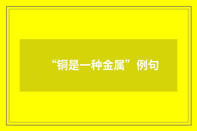 “铜是一种金属”例句