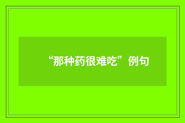 “那种药很难吃”例句