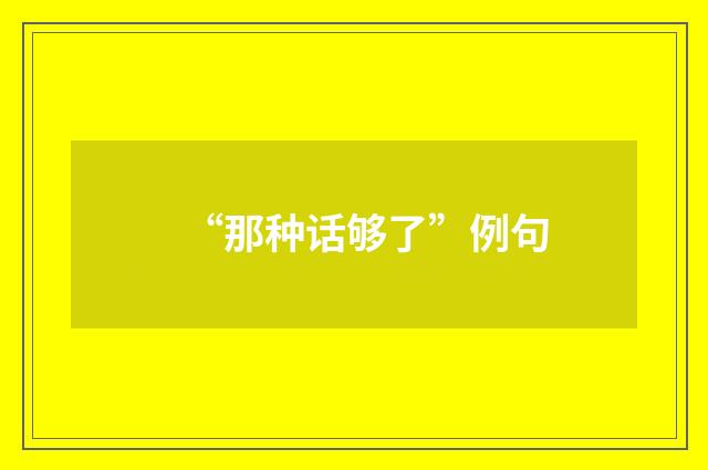 “那种话够了”例句