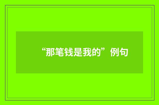 “那笔钱是我的”例句