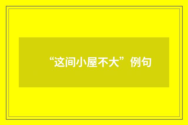 “这间小屋不大”例句