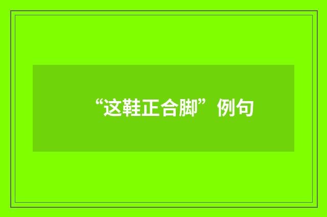 “这鞋正合脚”例句