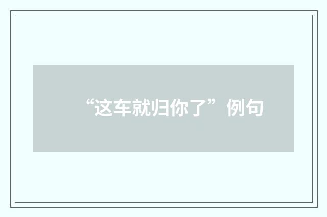 “这车就归你了”例句
