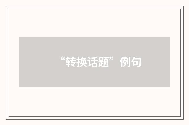 “转换话题”例句