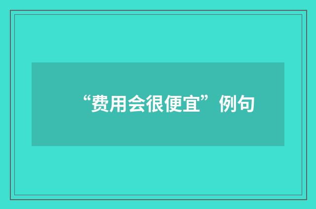 “费用会很便宜”例句