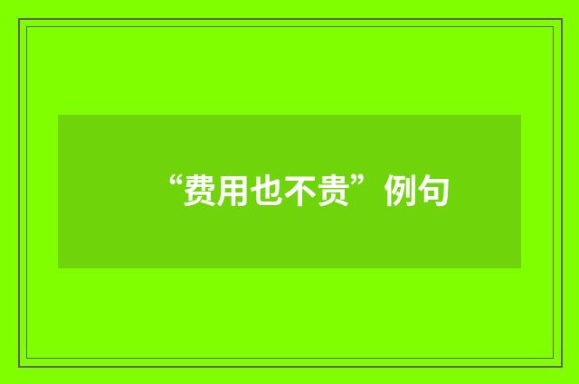 “费用也不贵”例句