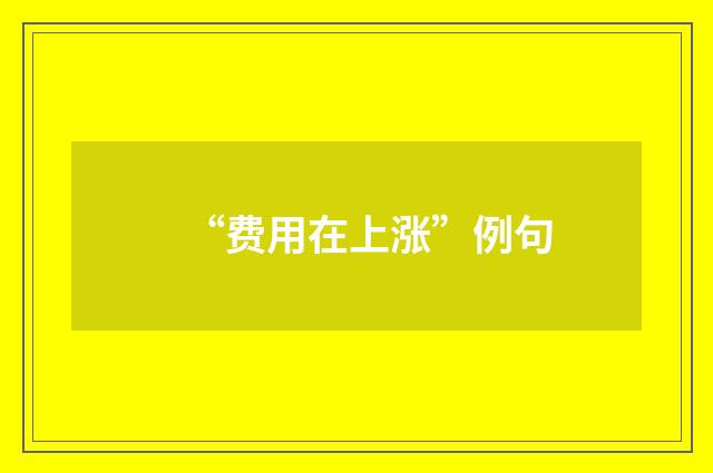 “费用在上涨”例句