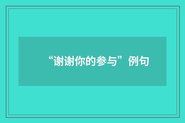 “谢谢你的参与”例句