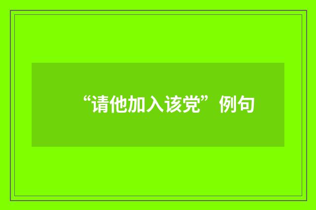“请他加入该党”例句