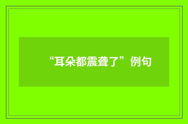 “耳朵都震聋了”例句