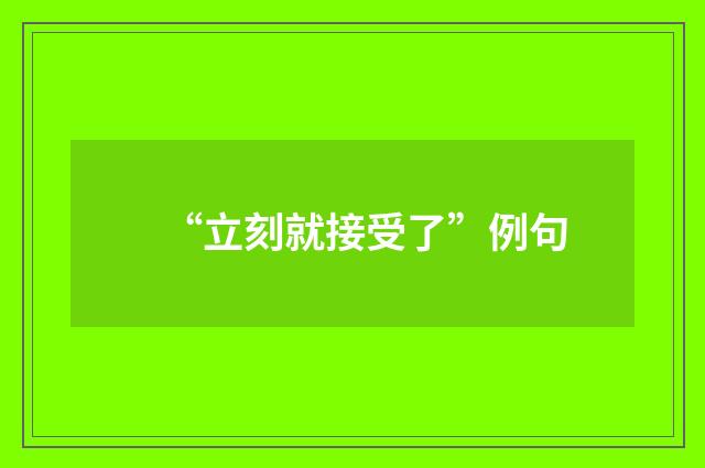 “立刻就接受了”例句