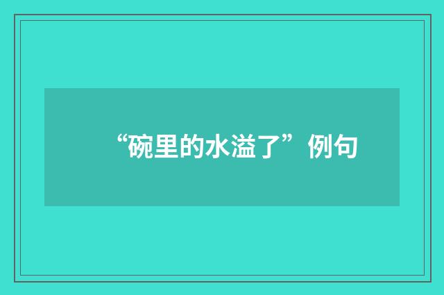 “碗里的水溢了”例句