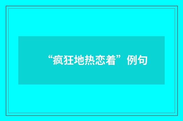 “疯狂地热恋着”例句
